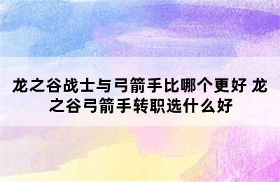 龙之谷战士与弓箭手比哪个更好 龙之谷弓箭手转职选什么好